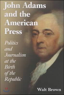 John Adams and the American Press: Politics and Journalism at the Birth of the Republic