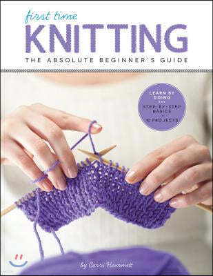 First Time Knitting: The Absolute Beginner's Guide: Learn by Doing - Step-By-Step Basics + 9 Projects
