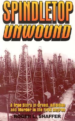 Spindletop Unwound: A True Story of Greed, Ambition and Murder in the First Degree