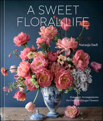 A Sweet Floral Life: Romantic Arrangements for Fresh and Sugar Flowers [A Floral Decor Book]