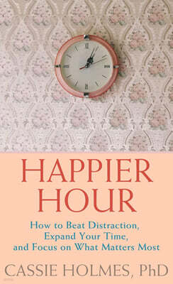 Happier Hour: How to Beat Distraction, Expand Your Time, and Focus on What Matters Most