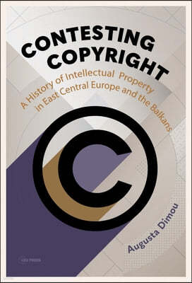 Contesting Copyright: A History of Intellectual Property in East Central Europe and the Balkans