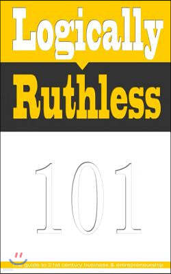 Logically Ruthless: The guide to 21st century business and entrepreneurship