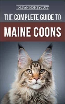 The Complete Guide to Maine Coons: Finding, Preparing for, Feeding, Training, Socializing, Grooming, and Loving Your New Maine Coon Cat