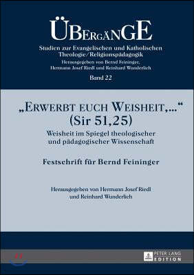 Erwerbt euch Weisheit, ... (Sir 51,25): Weisheit im Spiegel theologischer und paedagogischer Wissenschaft- Festschrift fuer Bernd Feininger