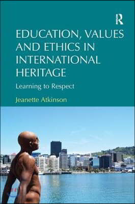 Education, Values and Ethics in International Heritage: Learning to Respect. Jeanette Atkinson