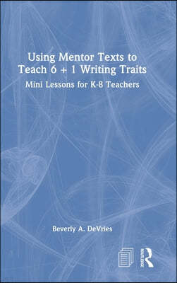 Using Mentor Texts to Teach 6 + 1 Writing Traits: Mini Lessons for K-8 Teachers