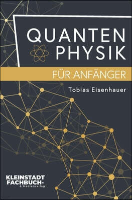 Quantenphysik fur Anfanger: Entdeckungen und Grundlagen der Quantenphysik verstandlich erklart