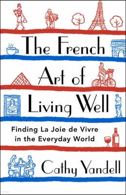The French Art of Living Well: Finding Joie de Vivre in the Everyday World