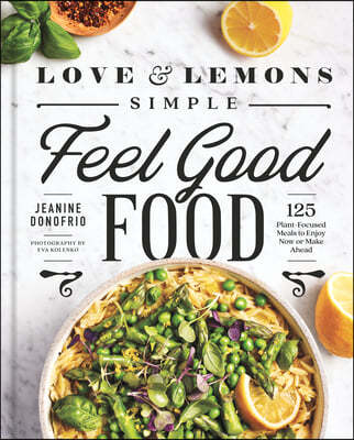 Love and Lemons Simple Feel Good Food: 125 Plant-Focused Meals to Enjoy Now or Make Ahead: A Cookbook