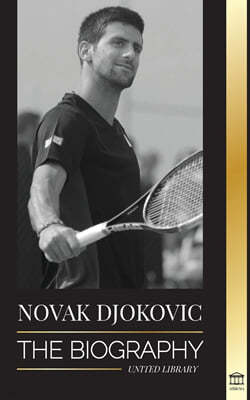 Novak Djokovic: The Biography of the Greatest Serbian Tennis Player and his Life to serve and win