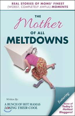 The Mother of All Meltdowns: Real Stories of Moms' Finest (Worst, Completely Awful) Moments