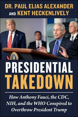 Presidential Takedown: How Anthony Fauci, the CDC, Nih, and the Who Conspired to Overthrow President Trump