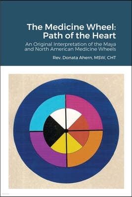 The Medicine Wheel: Path of the Heart: An Original Interpretation of the Maya and North American Medicine Wheels