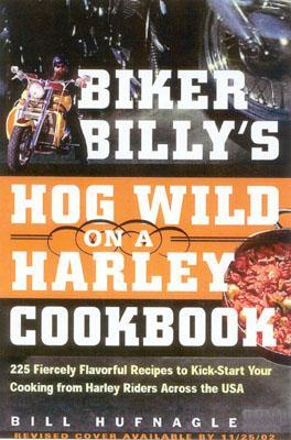 Biker Billy's Hog Wild on a Harley Cookbook: 200 Fiercely Flavorful Recipes to Kick-Start Your Home Cooking from Harley Riders Across the USA