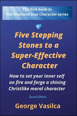 Five Stepping Stones to a Super-effective Character: How to set your inner self on fire and forge a shining Christlike moral character