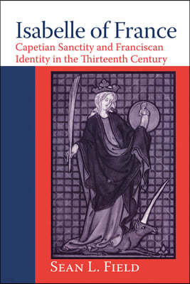 Isabelle of France: Capetian Sanctity and Franciscan Identity in the Thirteenth/Century