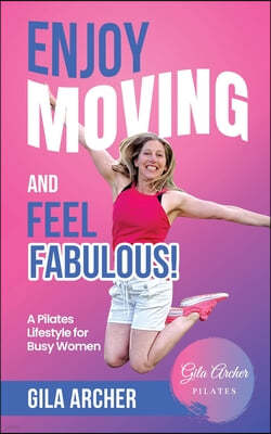 Enjoy Moving and Feel Fabulous: A Pilates Lifestyle for Busy Women.