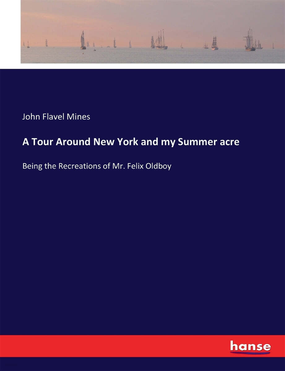 A Tour Around New York and my Summer acre: Being the Recreations of Mr. Felix Oldboy