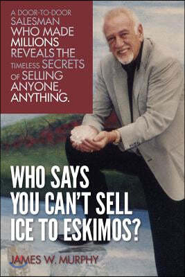 Who Says You Can't Sell Ice to Eskimos?: A Door-To-Door Salesman Who Made Millions Reveals the Timeless Secrets of Selling Anybody, Anything