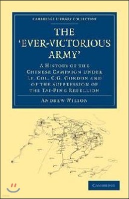 The 'Ever-Victorious Army': A History of the Chinese Campaign Under Lt. Col. C. G. Gordon and of the Suppression of the Tai-Ping Rebellion