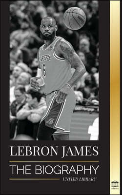 LeBron James: The Biography of a Boy that Promised to Become a Billion-Dollar NBA Basketball Superstar