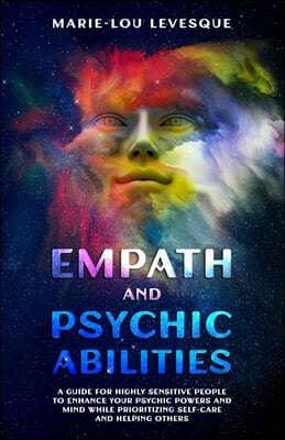 Empath and psychic abilities: A guide for highly sensitive people to enhance your psychic powers and mind while prioritizing self-care and helping o