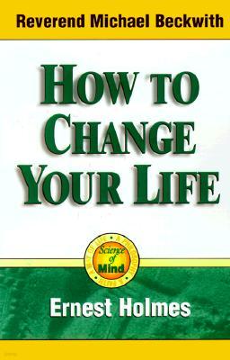How to Change Your Life: An Inspirational, Life-Changing Classic from the Ernest Holmes Library