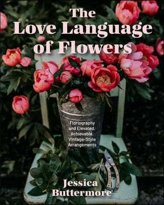 The Love Language of Flowers: Floriography and Elevated, Achievable, Vintage-Style Arrangements (Types of Flowers, History of Flowers, Flower Meanin