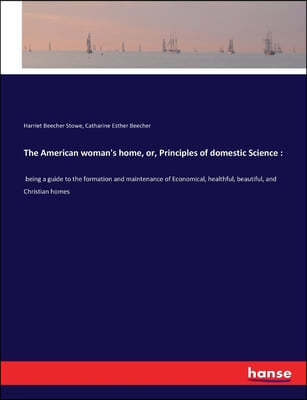 The American woman's home, or, Principles of domestic Science: being a guide to the formation and maintenance of Economical, healthful, beautiful, and
