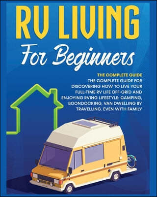 Rv Living for Beginners: The Complete Guide for Discovering How to Live your Full-Time RV Life Off-Grid and Enjoying Rving Lifestyle Camping, B