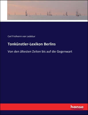 Tonkunstler-Lexikon Berlins: Von den altesten Zeiten bis auf die Gegenwart