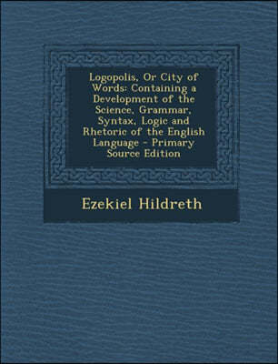 Logopolis, or City of Words: Containing a Development of the Science, Grammar, Syntax, Logic and Rhetoric of the English Language