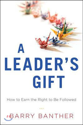 A Leader's Gift: How to Earn the Right to Be Followed