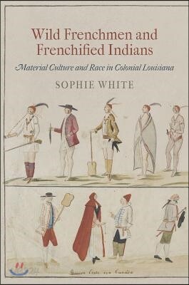 Wild Frenchmen and Frenchified Indians: Material Culture and Race in Colonial Louisiana