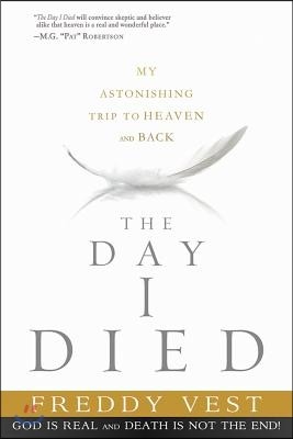 The Day I Died: My Astonishing Trip to Heaven and Back