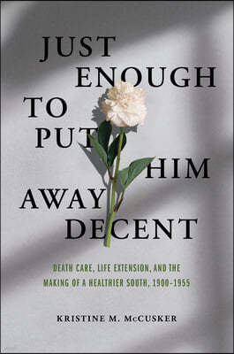 Just Enough to Put Him Away Decent: Death Care, Life Extension, and the Making of a Healthier South, 1900-1955