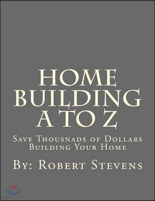 Home Building A to Z: Save Thousnads of Dollars Building Your Home