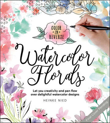 Color in Reverse: Watercolor Florals: Let Your Creativity and Pen Flow Over Delightful Watercolor Designs
