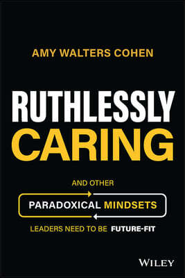 Ruthlessly Caring: And Other Paradoxical Mindsets Leaders Need to Be Future-Fit