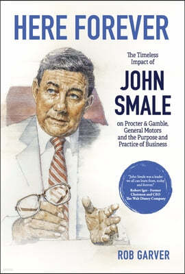 Here Forever: The Timeless Impact of John Smale on Procter & Gamble, General Motors and the Purpose and Practice of Business