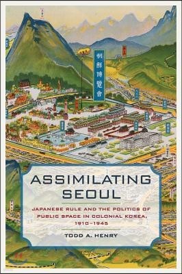 Assimilating Seoul: Japanese Rule and the Politics of Public Space in Colonial Korea, 1910-1945 Volume 12