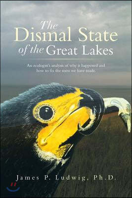 The Dismal State of the Great Lakes: An Ecologist's Analysis of Why It Happened, and How to Fix the Mess We Have Made.