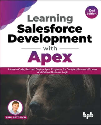 Learning Salesforce Development with Apex: Learn to Code, Run and Deploy Apex Programs for Complex Business Process and Critical Business Logic - 2nd