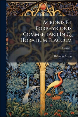 Acronis Et Porphyrionis Commentarii In Q. Horatium Flaccum; Volume 1