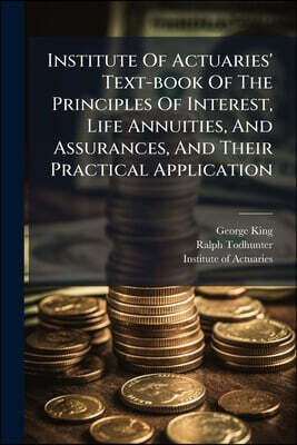 Institute Of Actuaries' Text-book Of The Principles Of Interest, Life Annuities, And Assurances, And Their Practical Application: Life Contingencies (