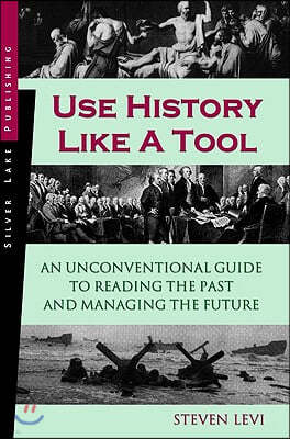 Use History Like a Tool: An Unconventional Guide to Reading the Past and Managing the Future