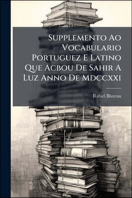 Nabu Press Supplemento Ao Vocabulario Portuguez E Latino Que Acbou De Sahir A Luz Anno De Mdccxxi: Dividido Em Outo Volumes ..., Part 2...