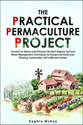 The Practical Permaculture Project: Connect to Nature and Discover the Best Organic Soil and Water Management Techniques to Design and Build your Thri