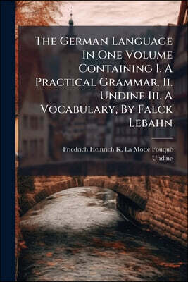 The German Language In One Volume Containing I. A Practical Grammar. Ii. Undine Iii. A Vocabulary, By Falck Lebahn